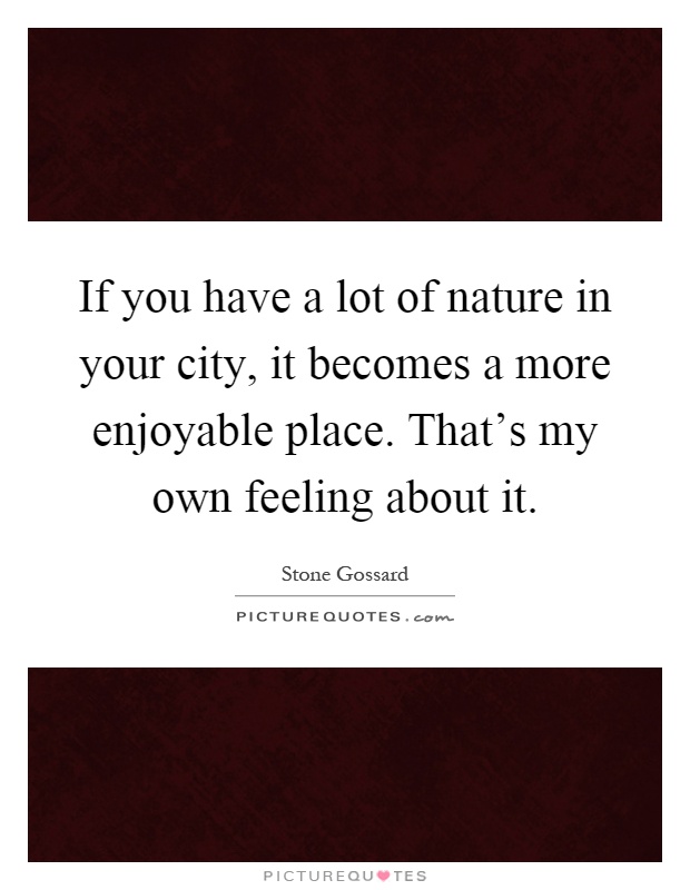 If you have a lot of nature in your city, it becomes a more enjoyable place. That's my own feeling about it Picture Quote #1