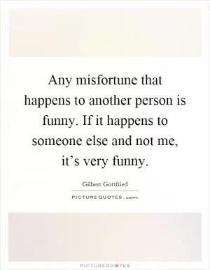 Any misfortune that happens to another person is funny. If it happens to someone else and not me, it’s very funny Picture Quote #1