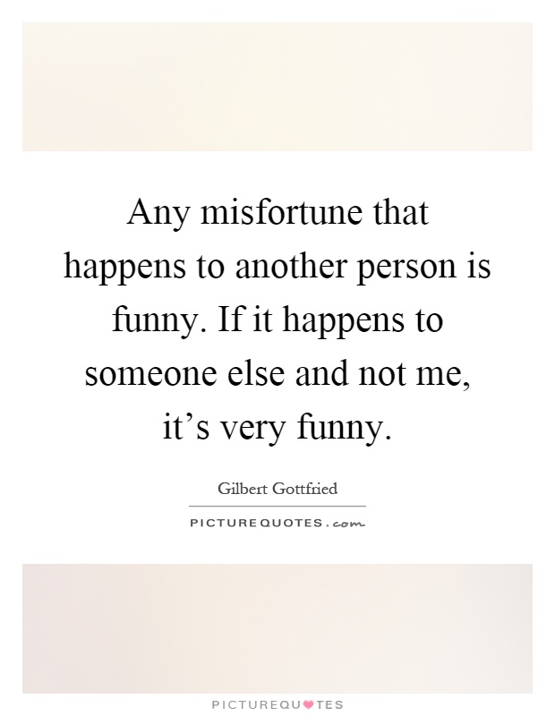 Any misfortune that happens to another person is funny. If it happens to someone else and not me, it's very funny Picture Quote #1