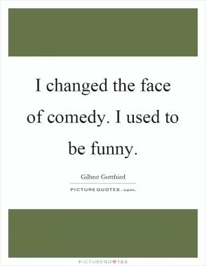 I changed the face of comedy. I used to be funny Picture Quote #1