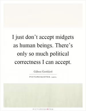 I just don’t accept midgets as human beings. There’s only so much political correctness I can accept Picture Quote #1