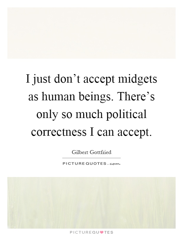 I just don't accept midgets as human beings. There's only so much political correctness I can accept Picture Quote #1
