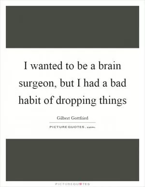 I wanted to be a brain surgeon, but I had a bad habit of dropping things Picture Quote #1