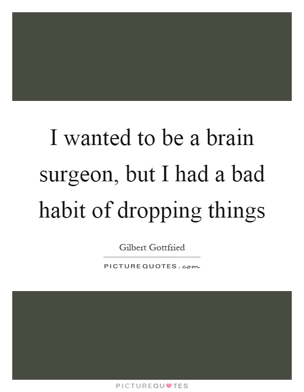 I wanted to be a brain surgeon, but I had a bad habit of dropping things Picture Quote #1