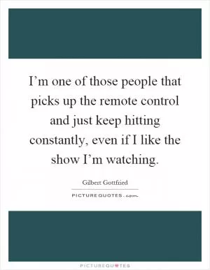 I’m one of those people that picks up the remote control and just keep hitting constantly, even if I like the show I’m watching Picture Quote #1