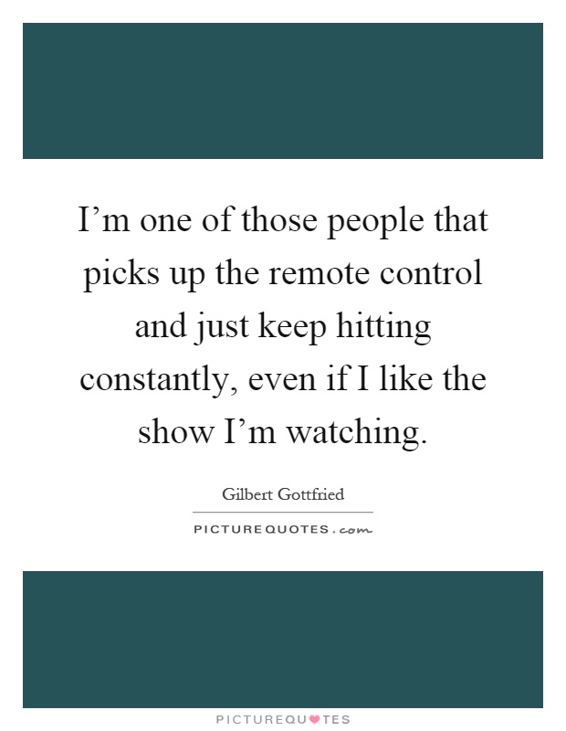 I'm one of those people that picks up the remote control and just keep hitting constantly, even if I like the show I'm watching Picture Quote #1
