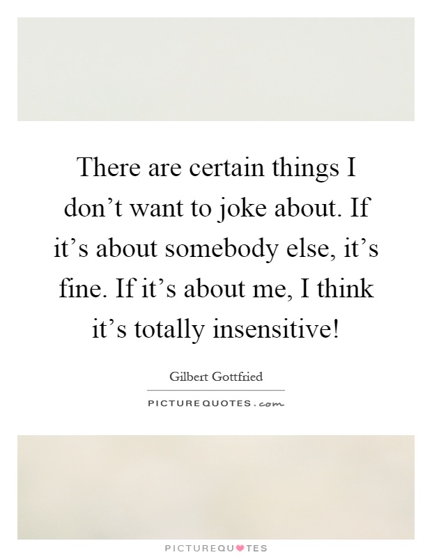 There are certain things I don't want to joke about. If it's about somebody else, it's fine. If it's about me, I think it's totally insensitive! Picture Quote #1