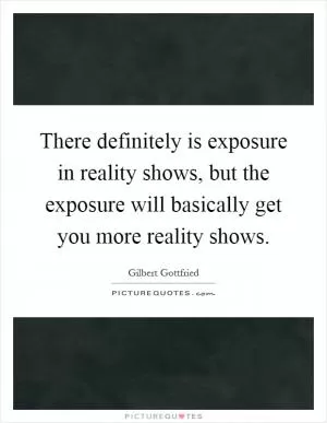 There definitely is exposure in reality shows, but the exposure will basically get you more reality shows Picture Quote #1
