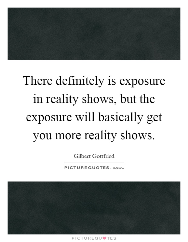 There definitely is exposure in reality shows, but the exposure will basically get you more reality shows Picture Quote #1