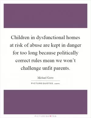 Children in dysfunctional homes at risk of abuse are kept in danger for too long because politically correct rules mean we won’t challenge unfit parents Picture Quote #1