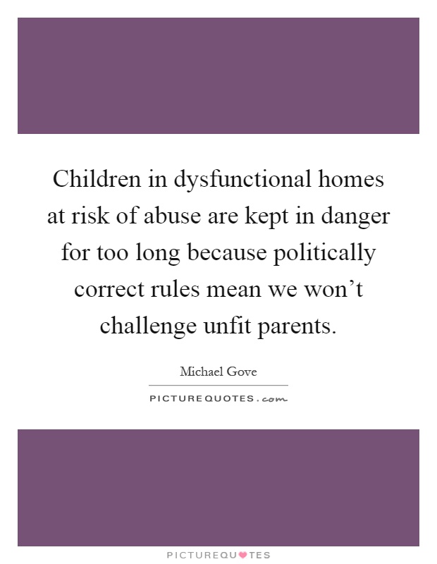 Children in dysfunctional homes at risk of abuse are kept in danger for too long because politically correct rules mean we won't challenge unfit parents Picture Quote #1