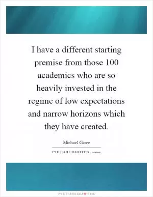 I have a different starting premise from those 100 academics who are so heavily invested in the regime of low expectations and narrow horizons which they have created Picture Quote #1