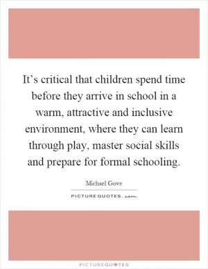 It’s critical that children spend time before they arrive in school in a warm, attractive and inclusive environment, where they can learn through play, master social skills and prepare for formal schooling Picture Quote #1