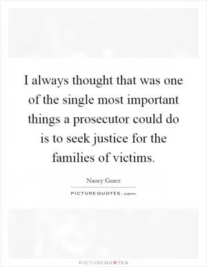 I always thought that was one of the single most important things a prosecutor could do is to seek justice for the families of victims Picture Quote #1