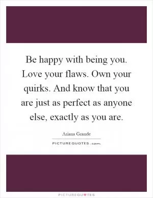Be happy with being you. Love your flaws. Own your quirks. And know that you are just as perfect as anyone else, exactly as you are Picture Quote #1