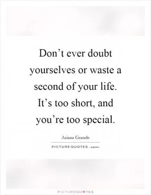 Don’t ever doubt yourselves or waste a second of your life. It’s too short, and you’re too special Picture Quote #1