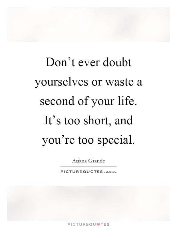 Don't ever doubt yourselves or waste a second of your life. It's too short, and you're too special Picture Quote #1