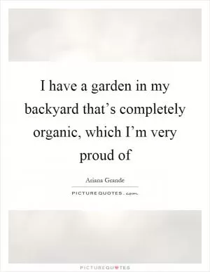 I have a garden in my backyard that’s completely organic, which I’m very proud of Picture Quote #1