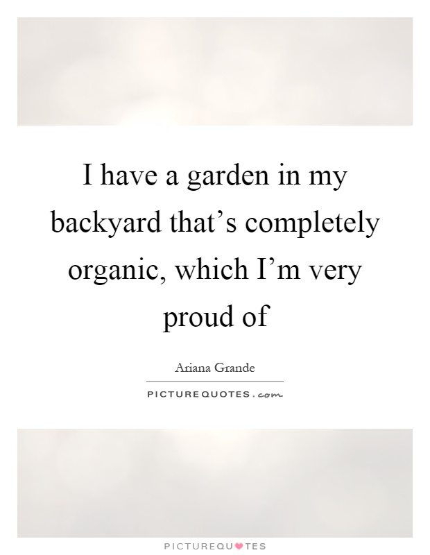 I have a garden in my backyard that's completely organic, which I'm very proud of Picture Quote #1