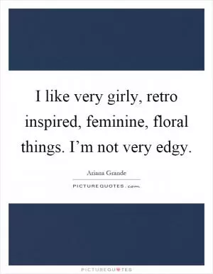 I like very girly, retro inspired, feminine, floral things. I’m not very edgy Picture Quote #1