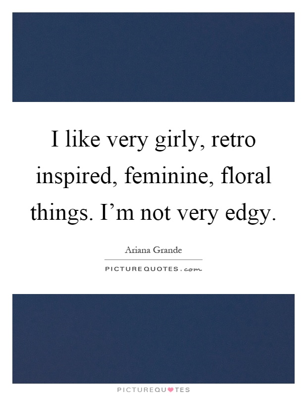 I like very girly, retro inspired, feminine, floral things. I'm not very edgy Picture Quote #1