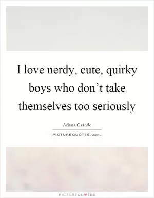 I love nerdy, cute, quirky boys who don’t take themselves too seriously Picture Quote #1