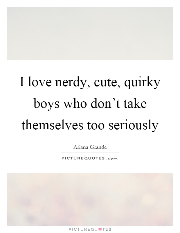 I love nerdy, cute, quirky boys who don't take themselves too seriously Picture Quote #1