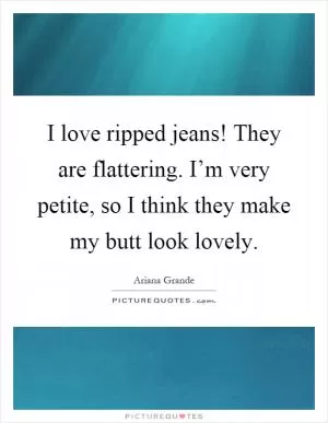 I love ripped jeans! They are flattering. I’m very petite, so I think they make my butt look lovely Picture Quote #1