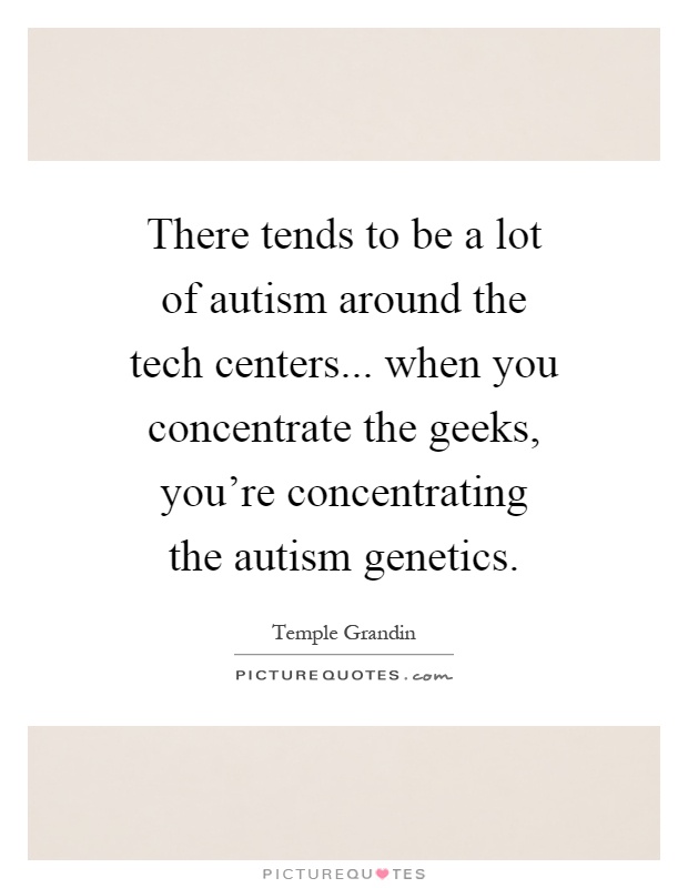 There tends to be a lot of autism around the tech centers... when you concentrate the geeks, you're concentrating the autism genetics Picture Quote #1