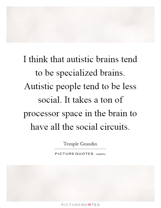 I think that autistic brains tend to be specialized brains. Autistic people tend to be less social. It takes a ton of processor space in the brain to have all the social circuits Picture Quote #1