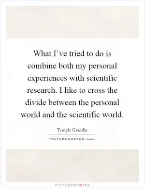 What I’ve tried to do is combine both my personal experiences with scientific research. I like to cross the divide between the personal world and the scientific world Picture Quote #1