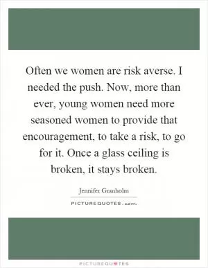 Often we women are risk averse. I needed the push. Now, more than ever, young women need more seasoned women to provide that encouragement, to take a risk, to go for it. Once a glass ceiling is broken, it stays broken Picture Quote #1