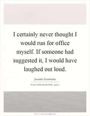 I certainly never thought I would run for office myself. If someone had suggested it, I would have laughed out loud Picture Quote #1