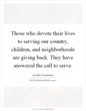 Those who devote their lives to serving our country, children, and neighborhoods are giving back. They have answered the call to serve Picture Quote #1