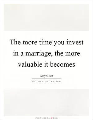 The more time you invest in a marriage, the more valuable it becomes Picture Quote #1