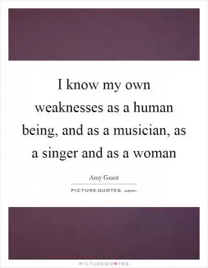 I know my own weaknesses as a human being, and as a musician, as a singer and as a woman Picture Quote #1