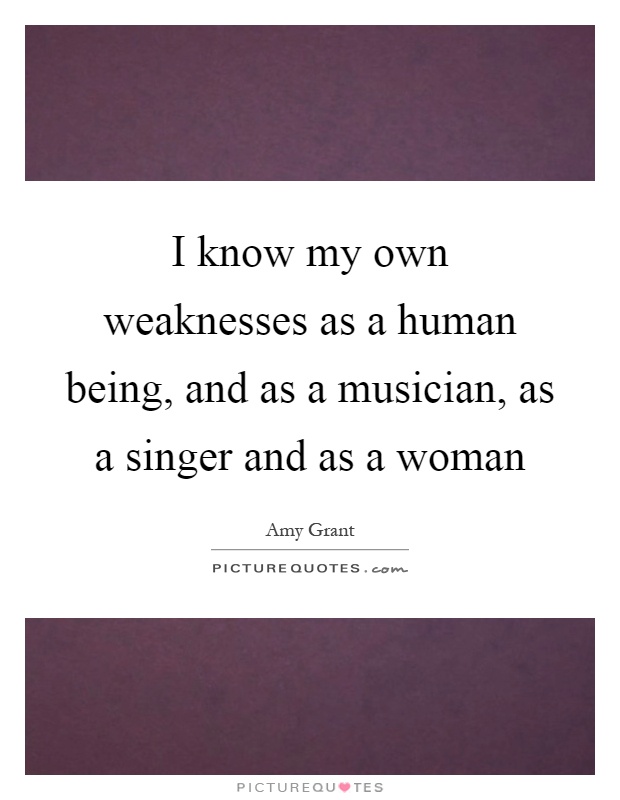 I know my own weaknesses as a human being, and as a musician, as a singer and as a woman Picture Quote #1