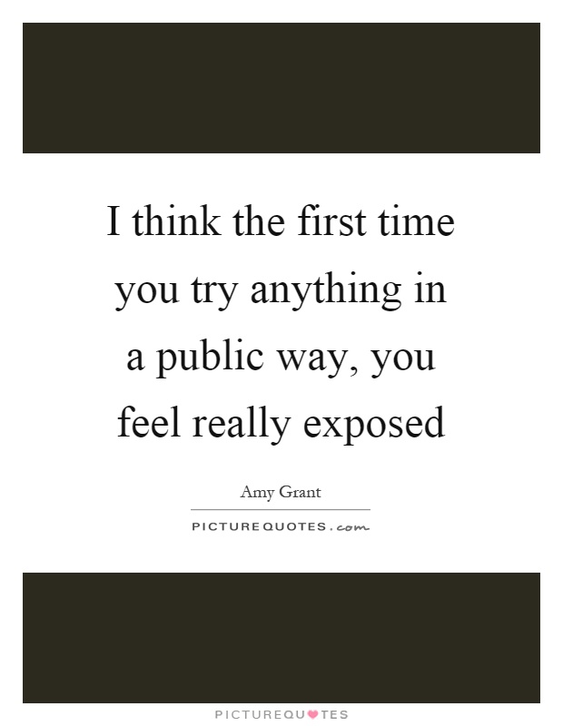 I think the first time you try anything in a public way, you feel really exposed Picture Quote #1