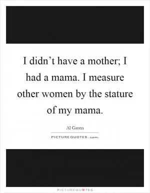 I didn’t have a mother; I had a mama. I measure other women by the stature of my mama Picture Quote #1