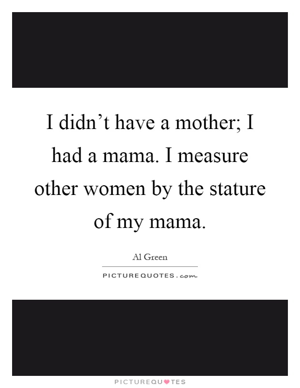 I didn't have a mother; I had a mama. I measure other women by the stature of my mama Picture Quote #1