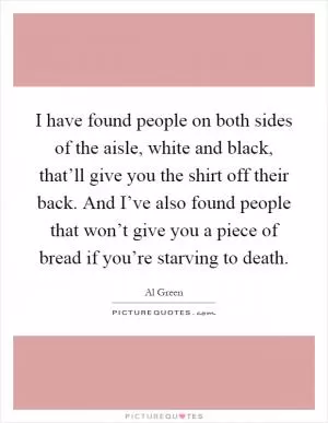 I have found people on both sides of the aisle, white and black, that’ll give you the shirt off their back. And I’ve also found people that won’t give you a piece of bread if you’re starving to death Picture Quote #1