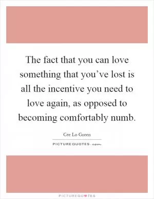 The fact that you can love something that you’ve lost is all the incentive you need to love again, as opposed to becoming comfortably numb Picture Quote #1