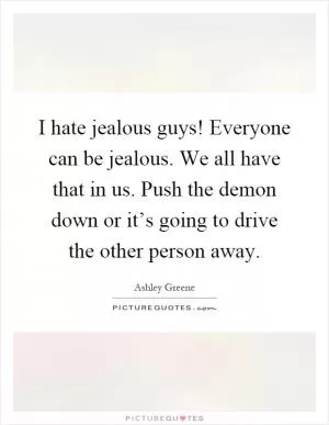 I hate jealous guys! Everyone can be jealous. We all have that in us. Push the demon down or it’s going to drive the other person away Picture Quote #1