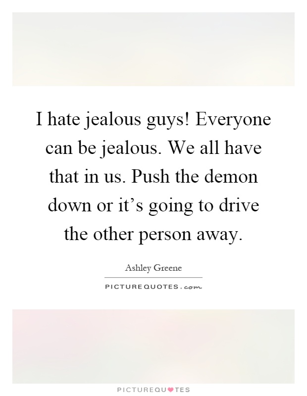 I hate jealous guys! Everyone can be jealous. We all have that in us. Push the demon down or it's going to drive the other person away Picture Quote #1