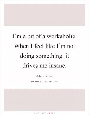 I’m a bit of a workaholic. When I feel like I’m not doing something, it drives me insane Picture Quote #1