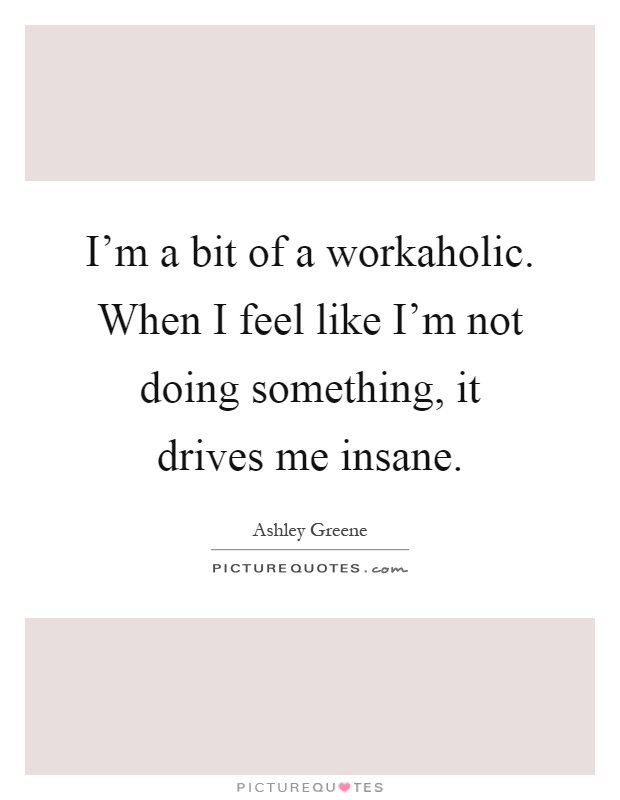 I'm a bit of a workaholic. When I feel like I'm not doing something, it drives me insane Picture Quote #1
