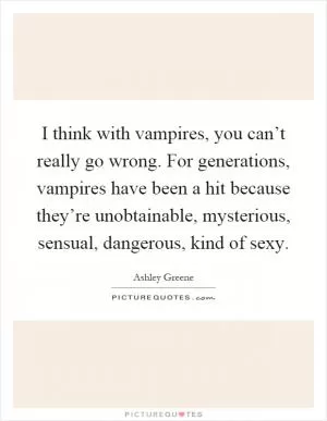 I think with vampires, you can’t really go wrong. For generations, vampires have been a hit because they’re unobtainable, mysterious, sensual, dangerous, kind of sexy Picture Quote #1