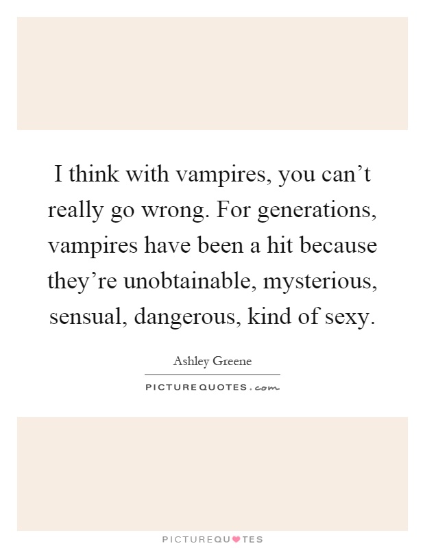 I think with vampires, you can't really go wrong. For generations, vampires have been a hit because they're unobtainable, mysterious, sensual, dangerous, kind of sexy Picture Quote #1