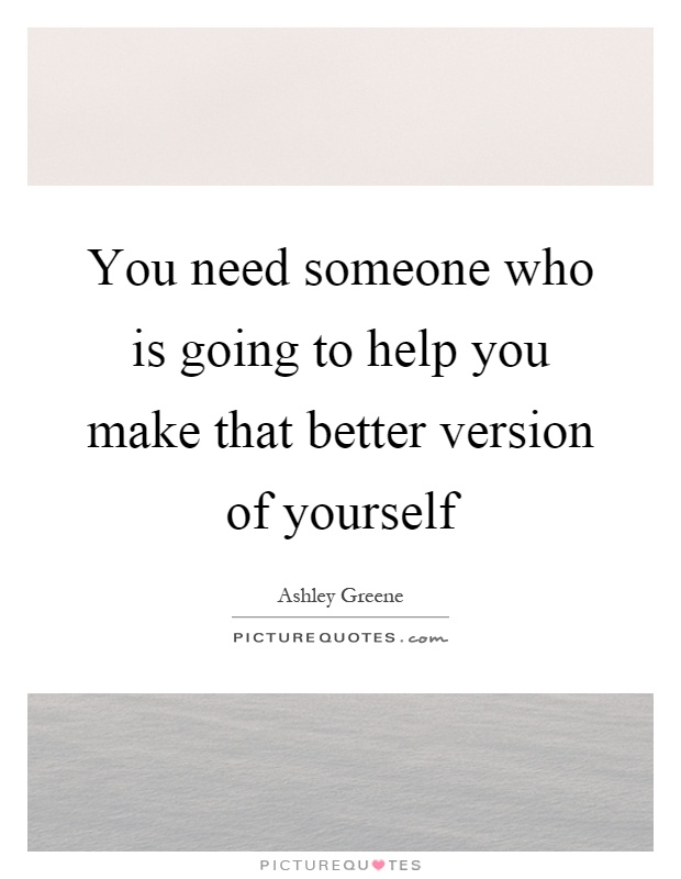 You need someone who is going to help you make that better version of yourself Picture Quote #1