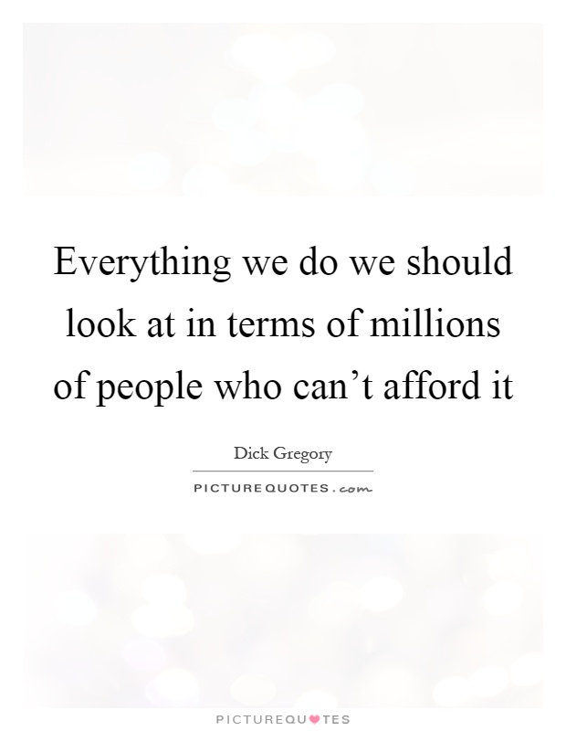 Everything we do we should look at in terms of millions of people who can't afford it Picture Quote #1
